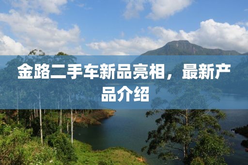 金路二手車新品亮相，最新產(chǎn)品介紹