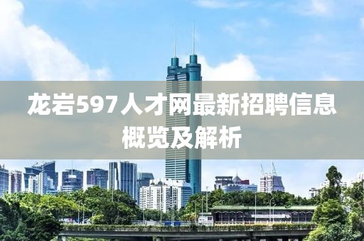 龍巖597人才網(wǎng)最新招聘信息概覽及解析