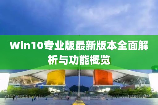 Win10專業(yè)版最新版本全面解析與功能概覽
