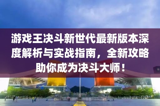 游戲王決斗新世代最新版本深度解析與實(shí)戰(zhàn)指南，全新攻略助你成為決斗大師！
