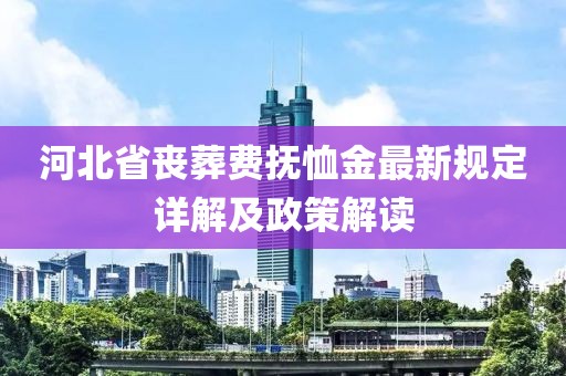 河北省喪葬費(fèi)撫恤金最新規(guī)定詳解及政策解讀