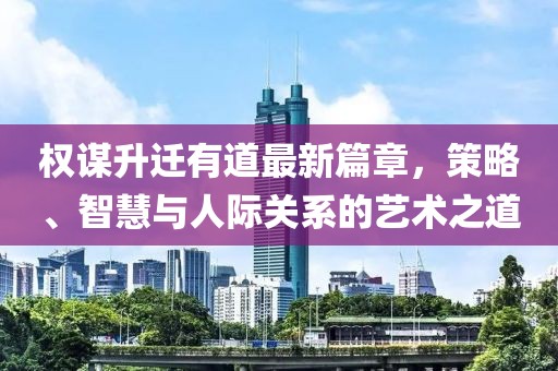 權謀升遷有道最新篇章，策略、智慧與人際關系的藝術之道