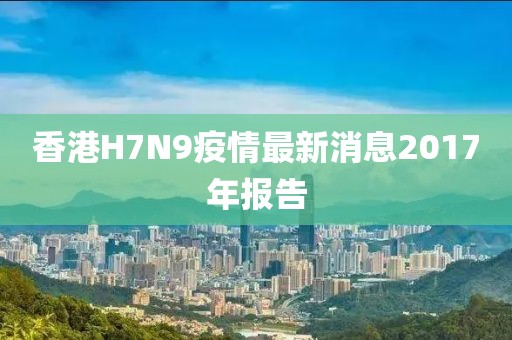 香港H7N9疫情最新消息2017年報(bào)告