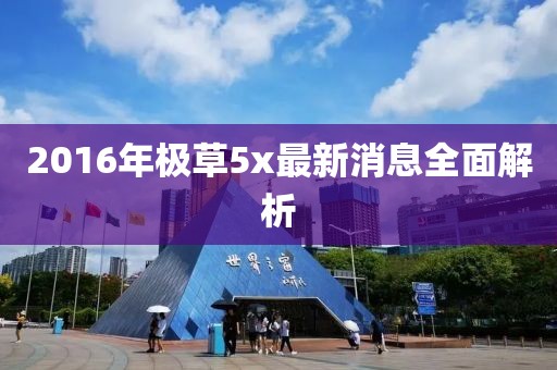 2016年極草5x最新消息全面解析