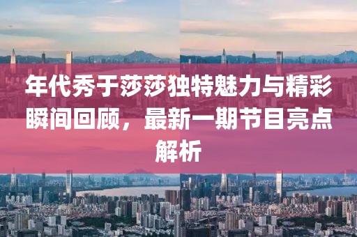 年代秀于莎莎獨(dú)特魅力與精彩瞬間回顧，最新一期節(jié)目亮點(diǎn)解析