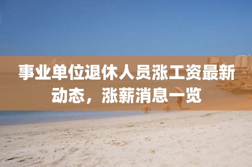 事業(yè)單位退休人員漲工資最新動態(tài)，漲薪消息一覽