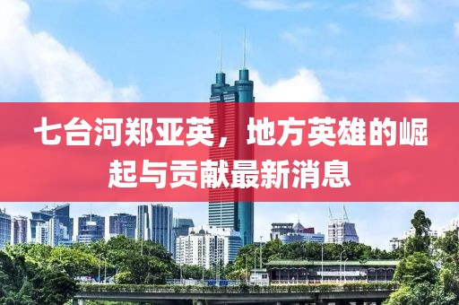 七臺河鄭亞英，地方英雄的崛起與貢獻(xiàn)最新消息