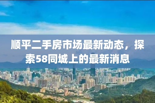 順平二手房市場最新動態(tài)，探索58同城上的最新消息