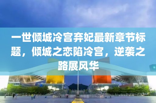 一世傾城冷宮棄妃最新章節(jié)標(biāo)題，傾城之戀陷冷宮，逆襲之路展風(fēng)華