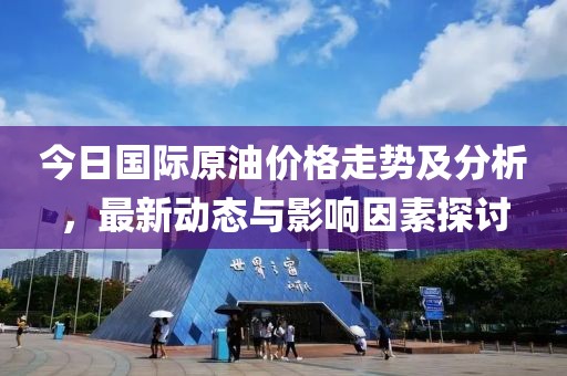今日國(guó)際原油價(jià)格走勢(shì)及分析，最新動(dòng)態(tài)與影響因素探討