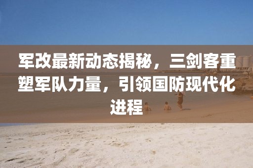軍改最新動態(tài)揭秘，三劍客重塑軍隊力量，引領(lǐng)國防現(xiàn)代化進(jìn)程