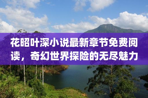 花昭葉深小說最新章節(jié)免費閱讀，奇幻世界探險的無盡魅力
