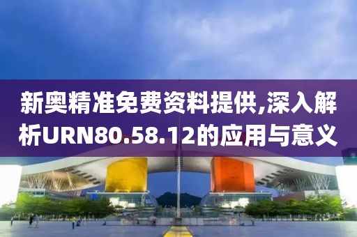 新奧精準(zhǔn)免費(fèi)資料提供,深入解析URN80.58.12的應(yīng)用與意義