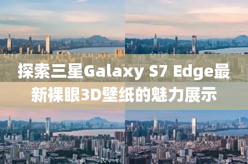 探索三星Galaxy S7 Edge最新裸眼3D壁紙的魅力展示
