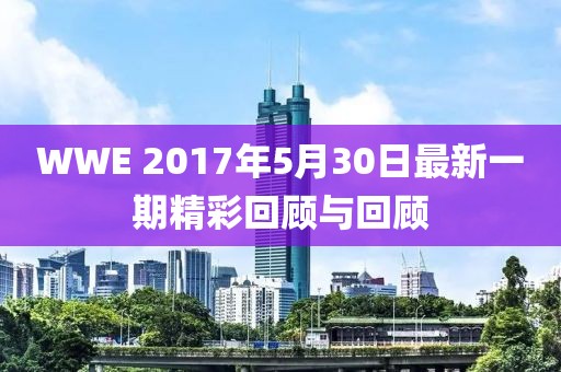 WWE 2017年5月30日最新一期精彩回顧與回顧