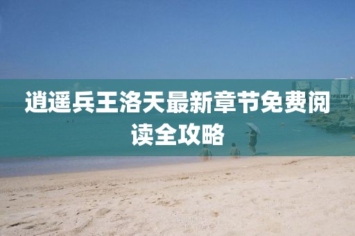 逍遙兵王洛天最新章節(jié)免費閱讀全攻略