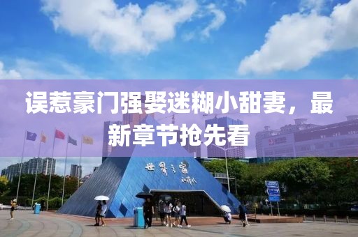 誤惹豪門強(qiáng)娶迷糊小甜妻，最新章節(jié)搶先看