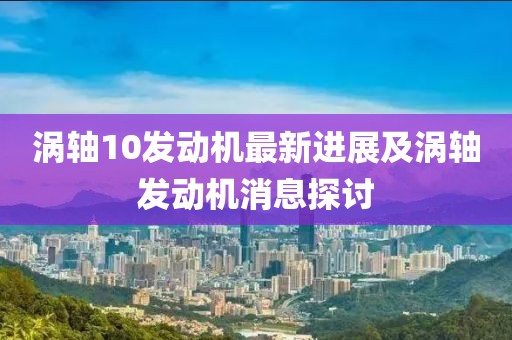 渦軸10發(fā)動(dòng)機(jī)最新進(jìn)展及渦軸發(fā)動(dòng)機(jī)消息探討