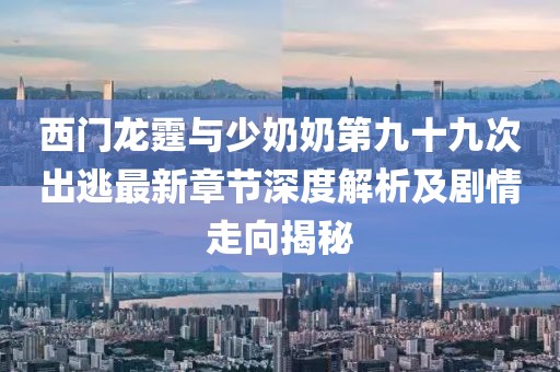 西門龍霆與少奶奶第九十九次出逃最新章節(jié)深度解析及劇情走向揭秘