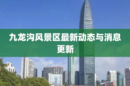 九龍溝風景區(qū)最新動態(tài)與消息更新