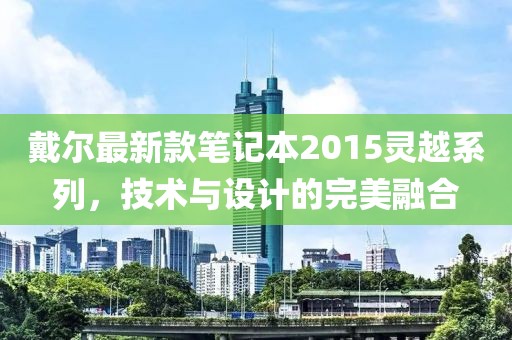 戴爾最新款筆記本2015靈越系列，技術(shù)與設(shè)計的完美融合