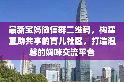 最新寶媽微信群二維碼，構(gòu)建互助共享的育兒社區(qū)，打造溫馨的媽咪交流平臺(tái)