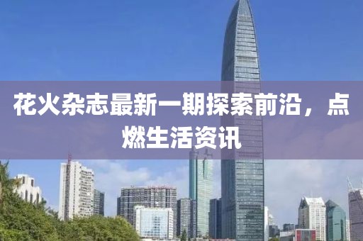 花火雜志最新一期探索前沿，點(diǎn)燃生活資訊