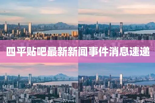四平貼吧最新新聞事件消息速遞