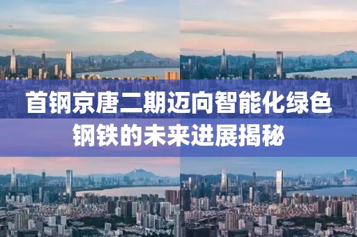 首鋼京唐二期邁向智能化綠色鋼鐵的未來進(jìn)展揭秘