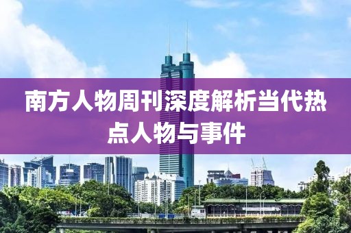 南方人物周刊深度解析當(dāng)代熱點人物與事件