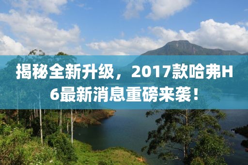 揭秘全新升級(jí)，2017款哈弗H6最新消息重磅來襲！