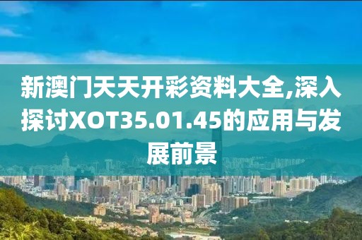 新澳門天天開彩資料大全,深入探討XOT35.01.45的應用與發(fā)展前景