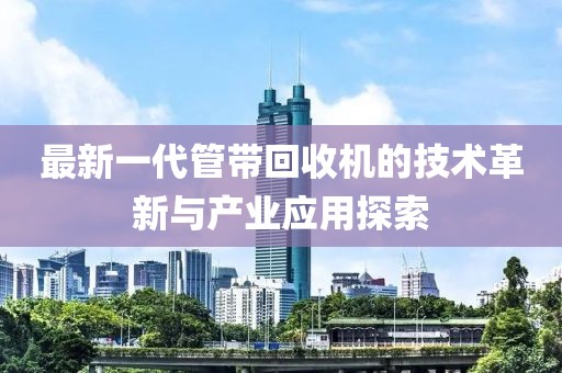 最新一代管帶回收機的技術(shù)革新與產(chǎn)業(yè)應(yīng)用探索