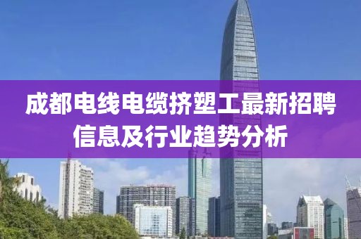 成都電線電纜擠塑工最新招聘信息及行業(yè)趨勢(shì)分析
