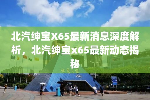 北汽紳寶X65最新消息深度解析，北汽紳寶x65最新動態(tài)揭秘