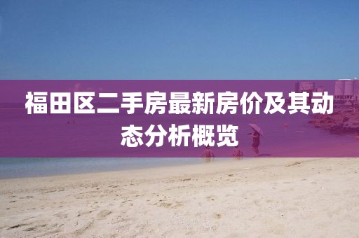 福田區(qū)二手房最新房價及其動態(tài)分析概覽