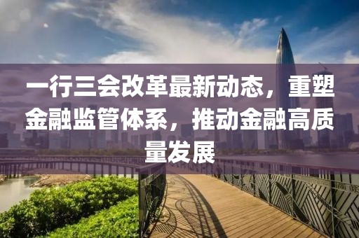 一行三會改革最新動態(tài)，重塑金融監(jiān)管體系，推動金融高質(zhì)量發(fā)展