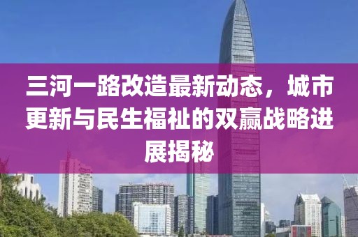 三河一路改造最新動(dòng)態(tài)，城市更新與民生福祉的雙贏戰(zhàn)略進(jìn)展揭秘