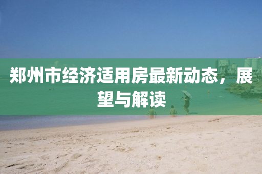 鄭州市經(jīng)濟(jì)適用房最新動態(tài)，展望與解讀