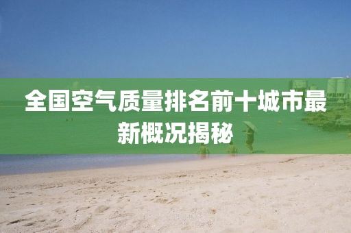 全國空氣質(zhì)量排名前十城市最新概況揭秘