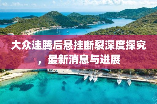 大眾速騰后懸掛斷裂深度探究，最新消息與進(jìn)展