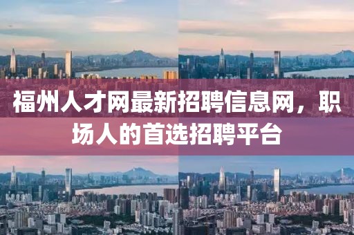 福州人才網最新招聘信息網，職場人的首選招聘平臺