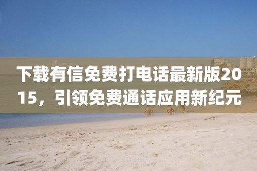 下載有信免費(fèi)打電話最新版2015，引領(lǐng)免費(fèi)通話應(yīng)用新紀(jì)元