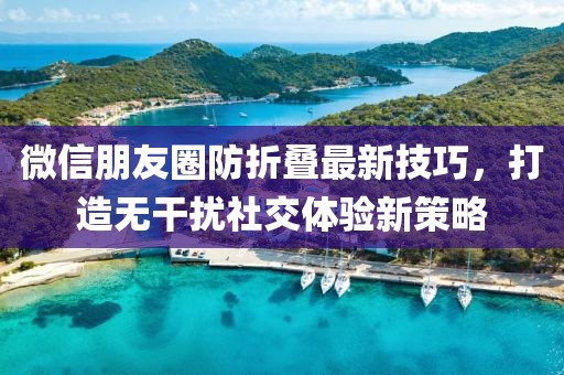 微信朋友圈防折疊最新技巧，打造無(wú)干擾社交體驗(yàn)新策略