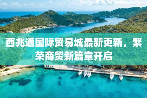 西兆通國際貿(mào)易城最新更新，繁榮商貿(mào)新篇章開啟