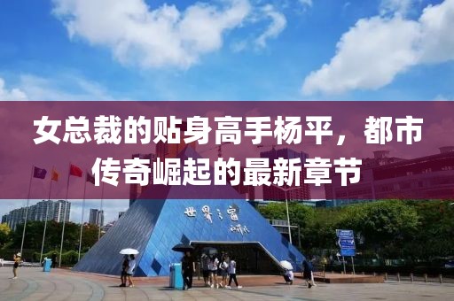 女總裁的貼身高手楊平，都市傳奇崛起的最新章節(jié)