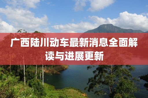廣西陸川動車最新消息全面解讀與進展更新