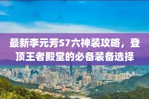 最新李元芳S7六神裝攻略，登頂王者殿堂的必備裝備選擇