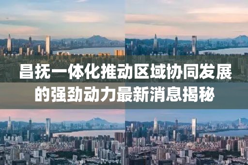 昌撫一體化推動區(qū)域協(xié)同發(fā)展的強勁動力最新消息揭秘