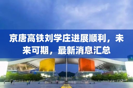 京唐高鐵劉學(xué)莊進(jìn)展順利，未來可期，最新消息匯總
